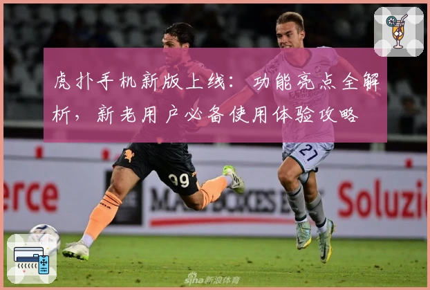 虎扑手机新版上线：功能亮点全解析，新老用户必备使用体验攻略