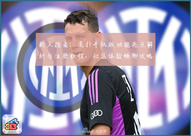 新人指南：虎扑手机版功能亮点解析与注册教程，社区体验畅聊攻略详解