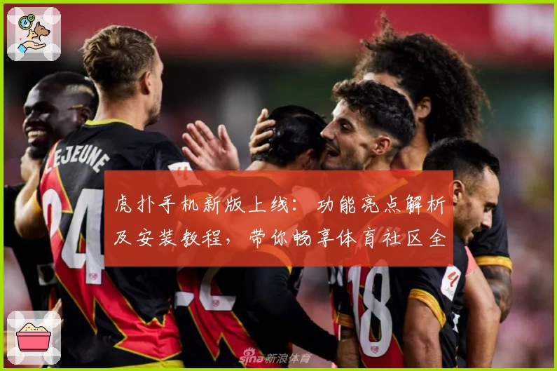 虎扑手机新版上线：功能亮点解析及安装教程，带你畅享体育社区全新体验