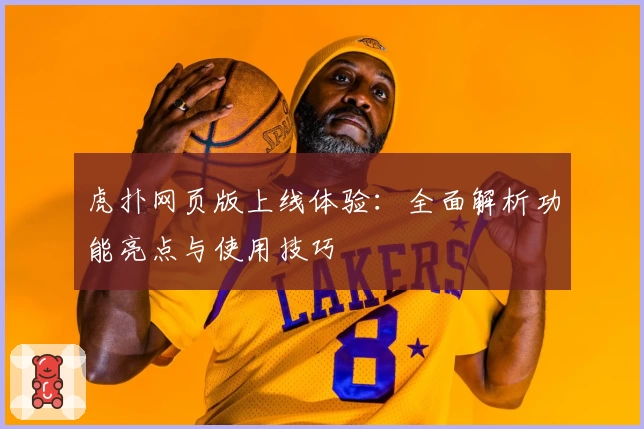虎扑网页版上线体验：全面解析功能亮点与使用技巧