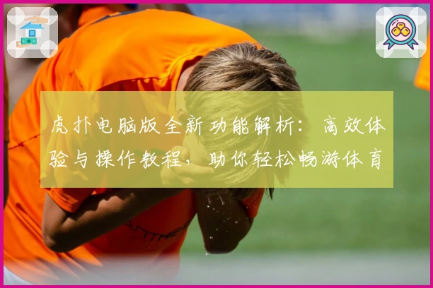 虎扑电脑版全新功能解析:高效体验与操作教程,助你轻松畅游体育社区