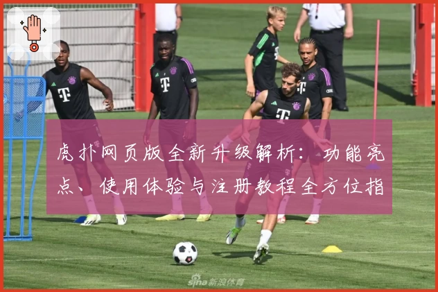 虎扑网页版全新升级解析：功能亮点、使用体验与注册教程全方位指南