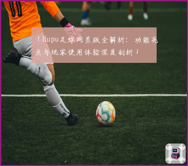 「Hupu足球网页版全解析：功能亮点与玩家使用体验深度剖析」