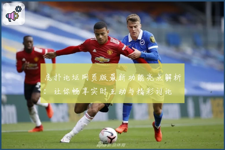 虎扑论坛网页版最新功能亮点解析:让你畅享实时互动与精彩讨论