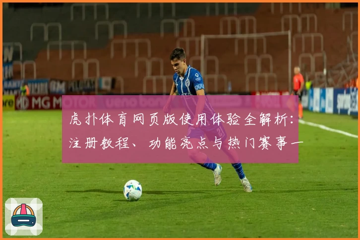 虎扑体育网页版使用体验全解析：注册教程、功能亮点与热门赛事一网打尽