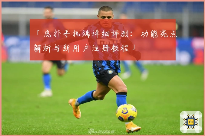 「虎扑手机端详细评测：功能亮点解析与新用户注册教程」