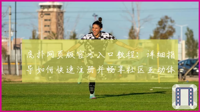 虎扑网页版官方入口教程：详细指导如何快速注册并畅享社区互动体验