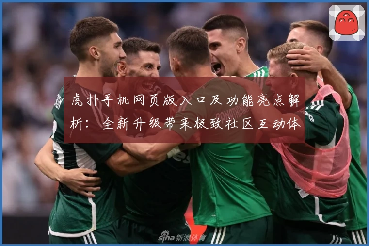 虎扑手机网页版入口及功能亮点解析:全新升级带来极致社区互动体验