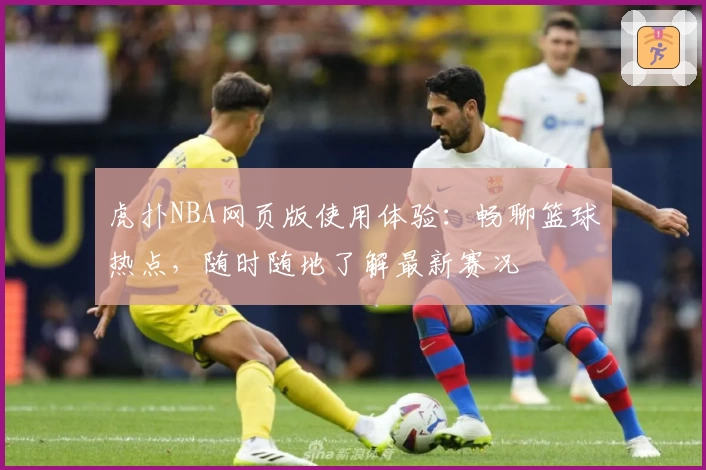虎扑NBA网页版使用体验：畅聊篮球热点，随时随地了解最新赛况