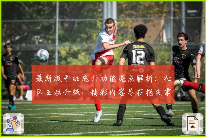 最新版手机虎扑功能亮点解析:社区互动升级,精彩内容尽在指尖掌握