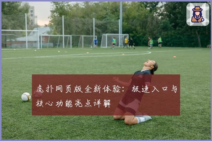 虎扑网页版全新体验：极速入口与核心功能亮点详解