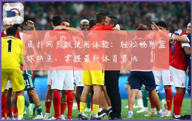 虎扑网页版使用体验：轻松畅聊篮球热点，掌握最新体育资讯