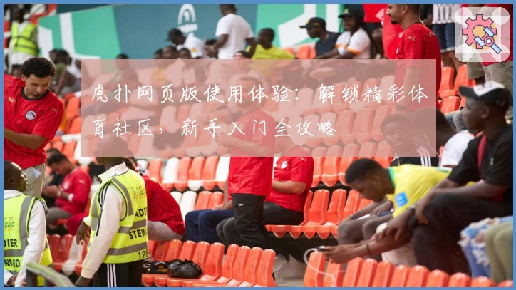 虎扑网页版使用体验：解锁精彩体育社区，新手入门全攻略