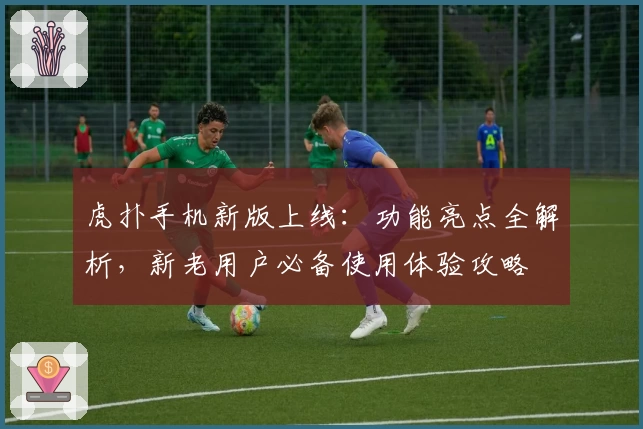 虎扑手机新版上线：功能亮点全解析，新老用户必备使用体验攻略
