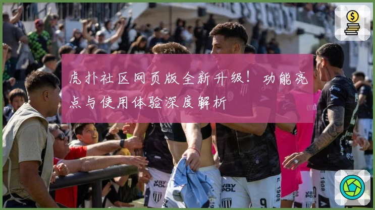 虎扑社区网页版全新升级！功能亮点与使用体验深度解析