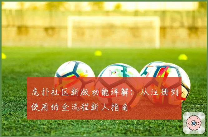 虎扑社区新版功能详解：从注册到使用的全流程新人指南
