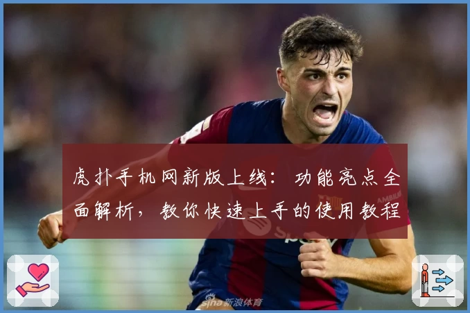 虎扑手机网新版上线：功能亮点全面解析，教你快速上手的使用教程