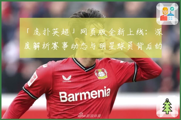 「虎扑英超」网页版全新上线：深度解析赛事动态与明星球员背后的故事