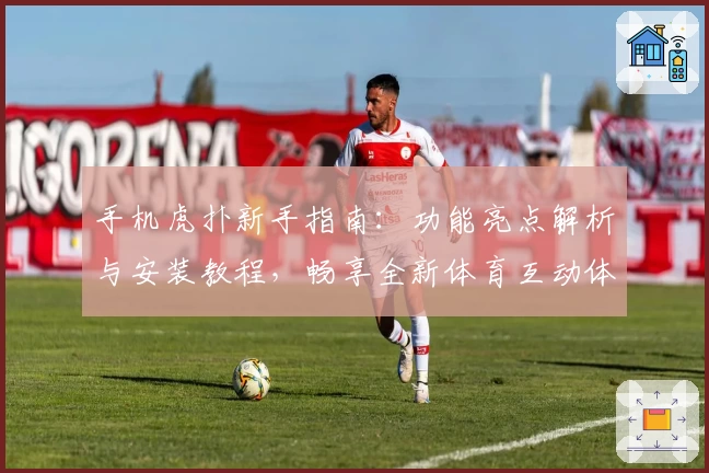 手机虎扑新手指南：功能亮点解析与安装教程，畅享全新体育互动体验