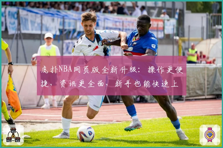 虎扑NBA网页版全新升级：操作更便捷，资讯更全面，新手也能快速上手