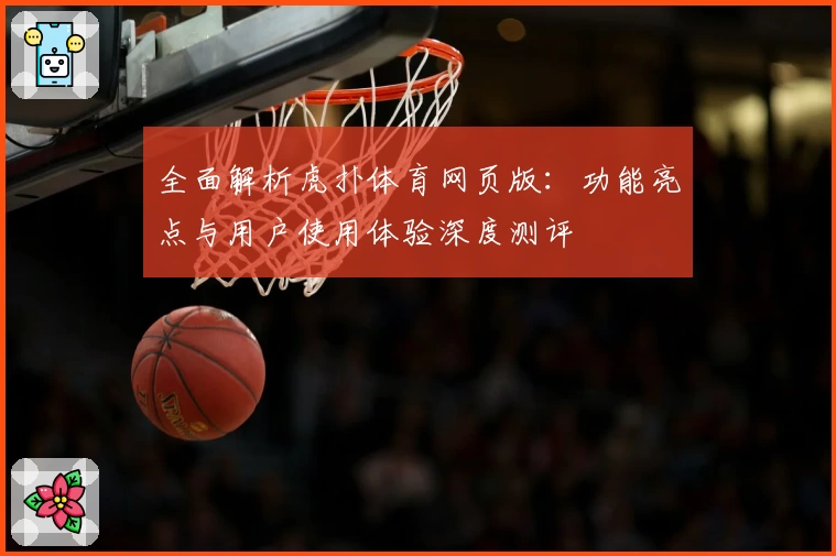 全面解析虎扑体育网页版：功能亮点与用户使用体验深度测评
