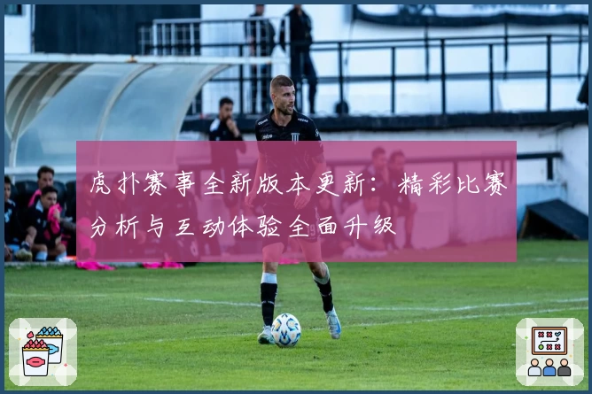 虎扑赛事全新版本更新：精彩比赛分析与互动体验全面升级