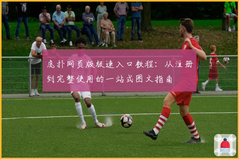 虎扑网页版极速入口教程：从注册到完整使用的一站式图文指南‍
