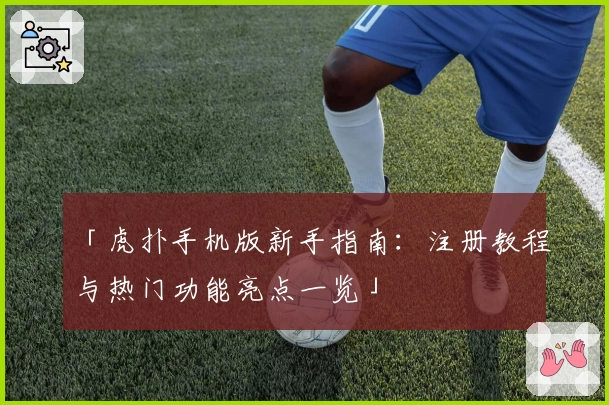 「虎扑手机版新手指南：注册教程与热门功能亮点一览」