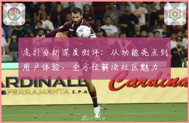 虎扑分析深度测评：从功能亮点到用户体验，全方位解读社区魅力